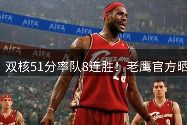 双核51分率队8连胜！老鹰官方晒图盛赞 4换2到期合同多尔特赢麻