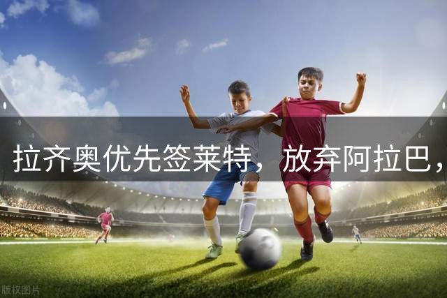 拉齐奥优先签莱特，放弃阿拉巴，B罗仍在议程