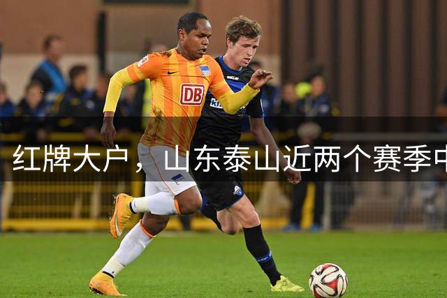 红牌大户，山东泰山近两个赛季中超已吃到12张红牌